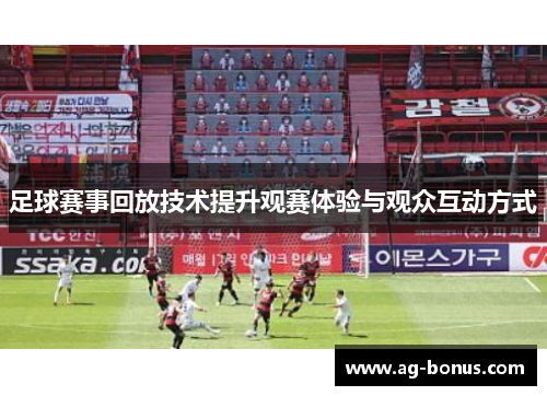足球赛事回放技术提升观赛体验与观众互动方式
