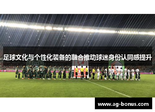 足球文化与个性化装备的融合推动球迷身份认同感提升
